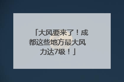大风要来了！成都这些地方最大风力达7级！