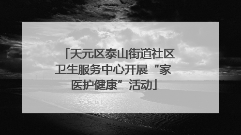 天元区泰山街道社区卫生服务中心开展“家医护健康”活动