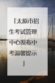 太原市招生考试管理中心发布中考温馨提示