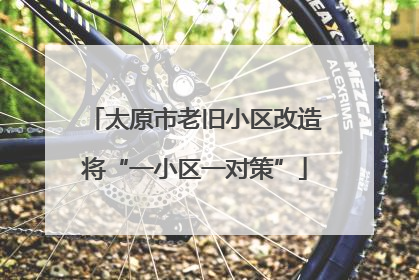 太原市老旧小区改造将“一小区一对策”