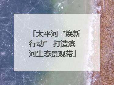 太平河“焕新行动” 打造滨河生态景观带