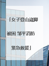 女子登山崴脚被困 邹平消防紧急救援
