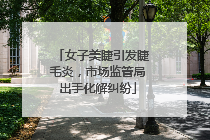女子美睫引发睫毛炎，市场监管局出手化解纠纷