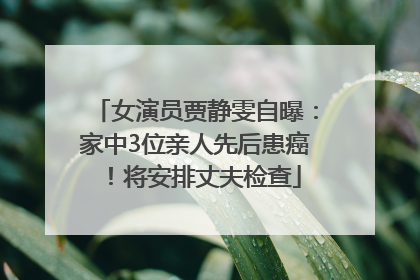 女演员贾静雯自曝：家中3位亲人先后患癌！将安排丈夫检查