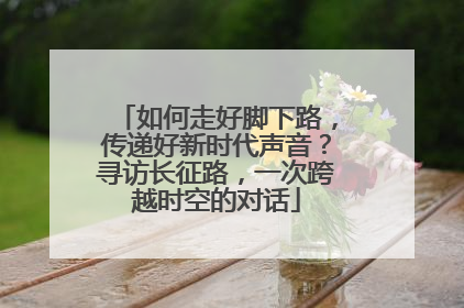 如何走好脚下路，传递好新时代声音？寻访长征路，一次跨越时空的对话