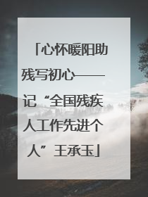 心怀暖阳助残写初心——记“全国残疾人工作先进个人”王承玉