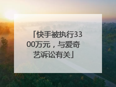 快手被执行3300万元，与爱奇艺诉讼有关