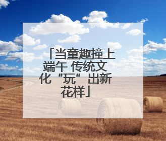 当童趣撞上端午 传统文化“玩”出新花样
