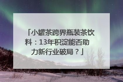 小罐茶跨界瓶装茶饮料：13年积淀能否助力新行业破局？