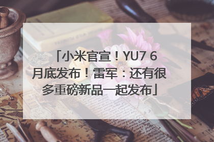 小米官宣！YU7 6月底发布！雷军：还有很多重磅新品一起发布