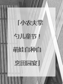小农夫掌勺儿童节！萌娃自种自烹田园宴
