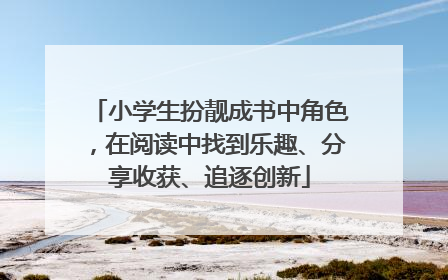 小学生扮靓成书中角色，在阅读中找到乐趣、分享收获、追逐创新