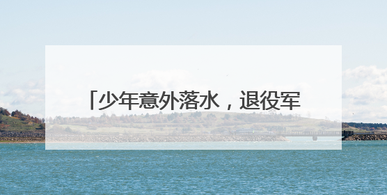 少年意外落水，退役军人纵身跳入湖中救人