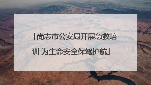 尚志市公安局开展急救培训 为生命安全保驾护航