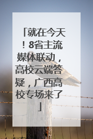 就在今天！8省主流媒体联动，高校云端答疑，广西高校专场来了