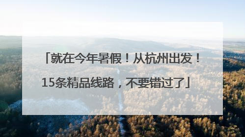 就在今年暑假！从杭州出发！15条精品线路，不要错过了