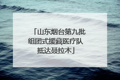 山东烟台第九批组团式援藏医疗队抵达聂拉木