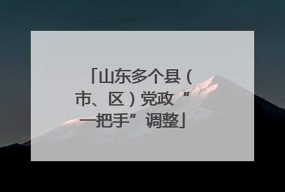 山东多个县（市、区）党政“一把手”调整