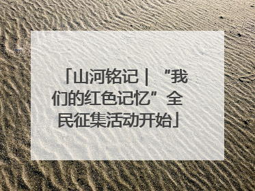 山河铭记｜“我们的红色记忆”全民征集活动开始