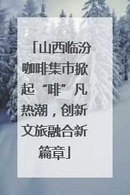 山西临汾咖啡集市掀起“啡”凡热潮，创新文旅融合新篇章