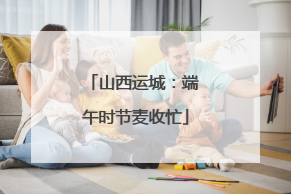 山西运城：端午时节麦收忙