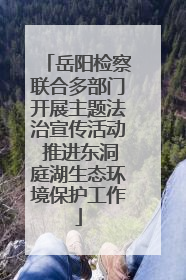 岳阳检察联合多部门开展主题法治宣传活动 推进东洞庭湖生态环境保护工作
