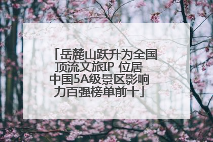 岳麓山跃升为全国顶流文旅IP 位居中国5A级景区影响力百强榜单前十