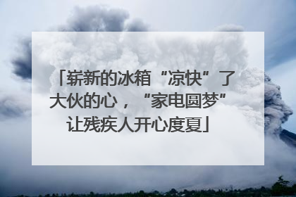 崭新的冰箱“凉快”了大伙的心，“家电圆梦”让残疾人开心度夏