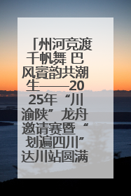 州河竞渡千帆舞 巴风賨韵共潮生——2025年“川渝陕”龙舟邀请赛暨“划遍四川”达川站圆满收官