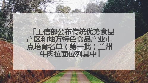 工信部公布传统优势食品产区和地方特色食品产业重点培育名单（第一批）兰州牛肉拉面位列其中