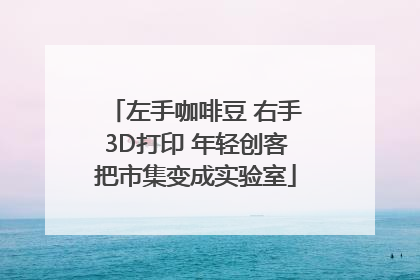 左手咖啡豆 右手3D打印 年轻创客把市集变成实验室