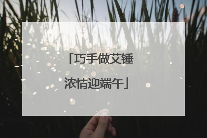 巧手做艾锤 浓情迎端午