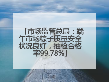 市场监管总局：端午市场粽子质量安全状况良好，抽检合格率99.78%