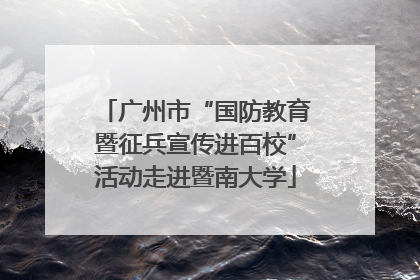 广州市“国防教育暨征兵宣传进百校”活动走进暨南大学