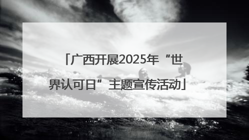 广西开展2025年“世界认可日”主题宣传活动