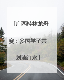 广西桂林龙舟赛：多国学子共划漓江水