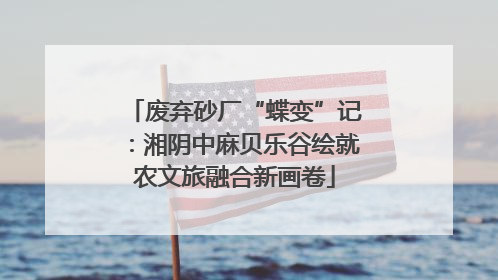 废弃砂厂“蝶变”记：湘阴中麻贝乐谷绘就农文旅融合新画卷