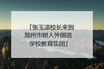 张玉滚校长来到郑州市树人外国语学校教育集团