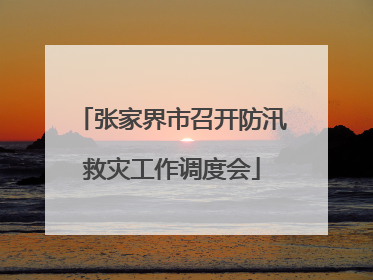 张家界市召开防汛救灾工作调度会