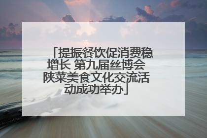 提振餐饮促消费稳增长 第九届丝博会陕菜美食文化交流活动成功举办