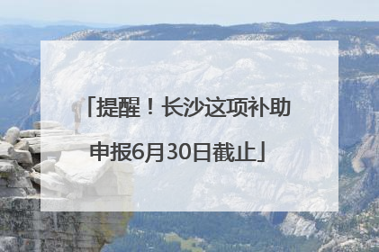 提醒！长沙这项补助申报6月30日截止