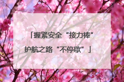 握紧安全“接力棒”护航之路“不停歇”