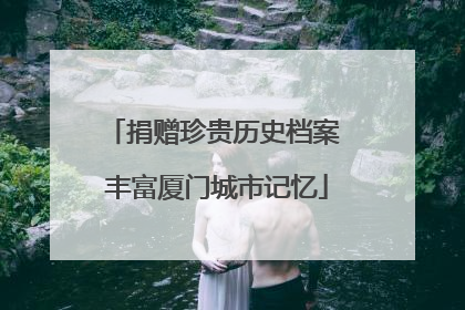 捐赠珍贵历史档案 丰富厦门城市记忆