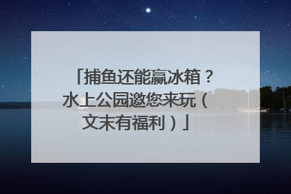 捕鱼还能赢冰箱？水上公园邀您来玩（文末有福利）