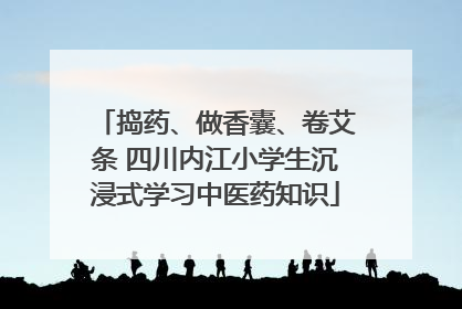 捣药、做香囊、卷艾条 四川内江小学生沉浸式学习中医药知识
