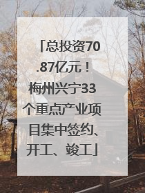 总投资70.87亿元！梅州兴宁33个重点产业项目集中签约、开工、竣工