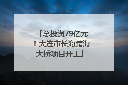 总投资79亿元！大连市长海跨海大桥项目开工