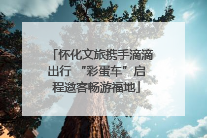 怀化文旅携手滴滴出行 “彩蛋车”启程邀客畅游福地