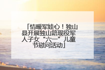 情暖军娃心！独山县开展独山籍现役军人子女“六一”儿童节慰问活动