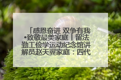 感恩奋进 双争有我•致敬最美家庭丨留法勤工俭学运动纪念馆讲解员赵天翼家庭：四代人一脉相承赤子心